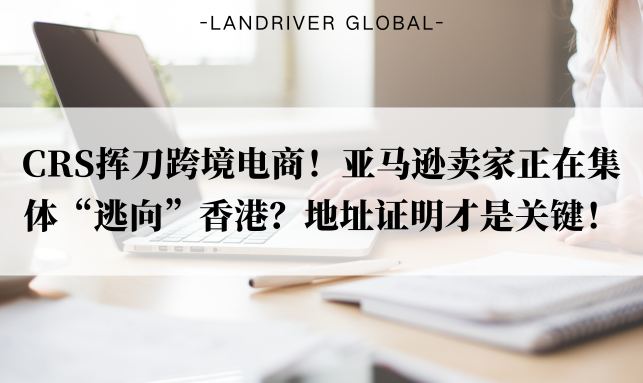 CRS挥刀跨境电商！亚马逊卖家正在集体“逃向”香港？地址证明才是关键！