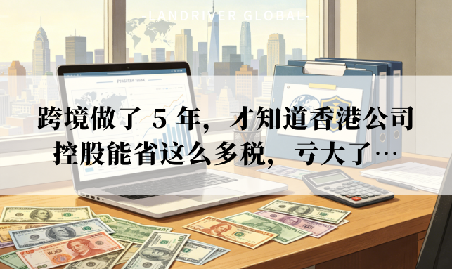 跨境做了 5 年，才知道香港公司控股能省这么多税，亏大了…